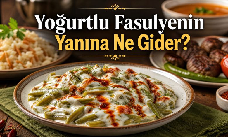 Yoğurtlu Fasulyenin Yanında Ne Yemeliyiz? Yanında Ne Gider?